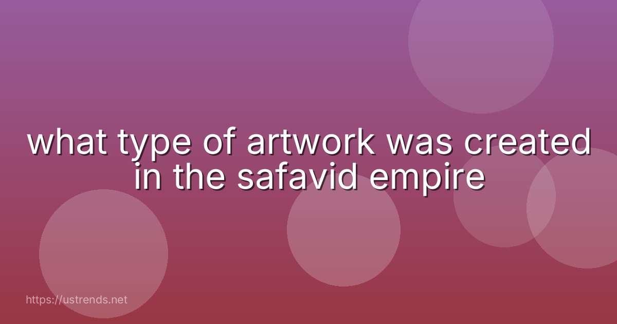 what type of artwork was created in the safavid empire