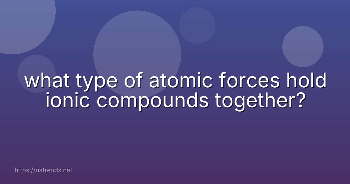 what type of atomic forces hold ionic compounds together?