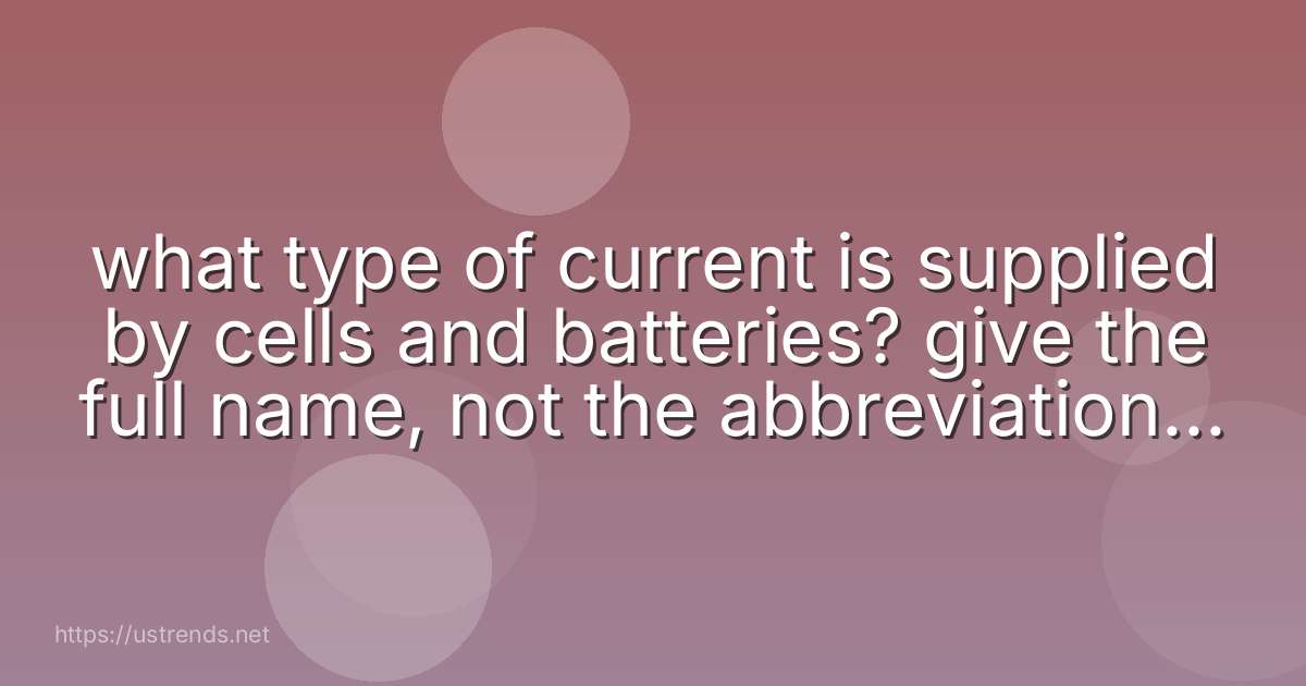 what type of current is supplied by cells and batteries? give the full name, not the abbreviation or symbol.