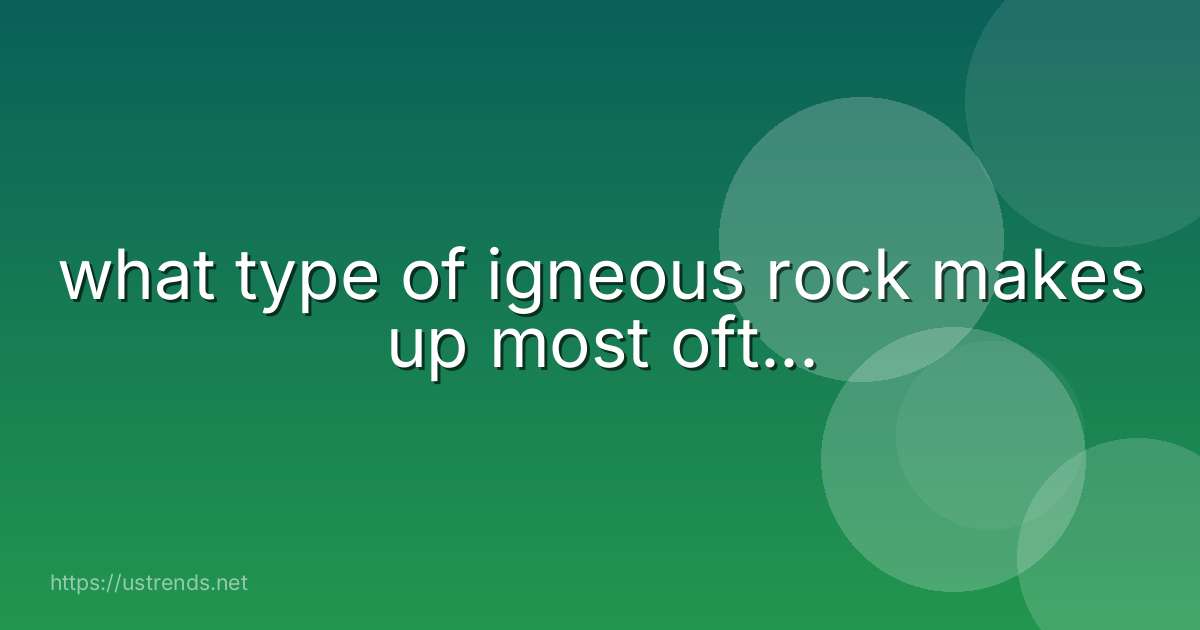 what type of igneous rock makes up most oft...