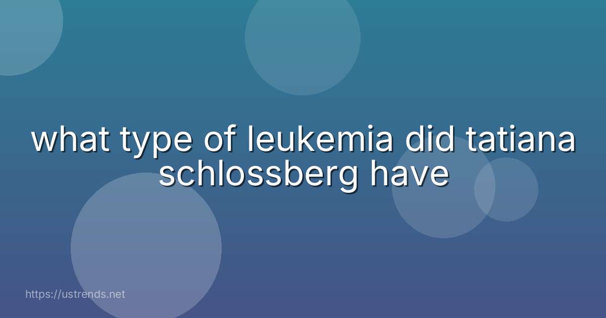 what type of leukemia did tatiana schlossberg have