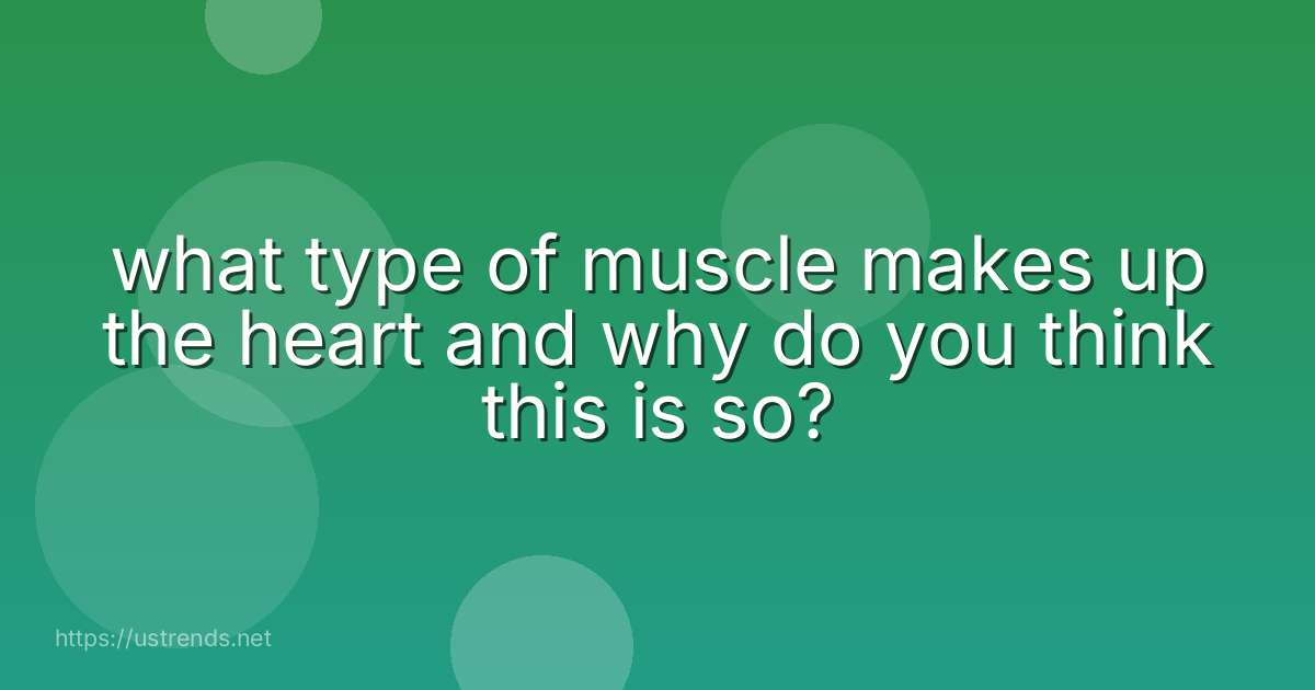 what type of muscle makes up the heart and why do you think this is so?