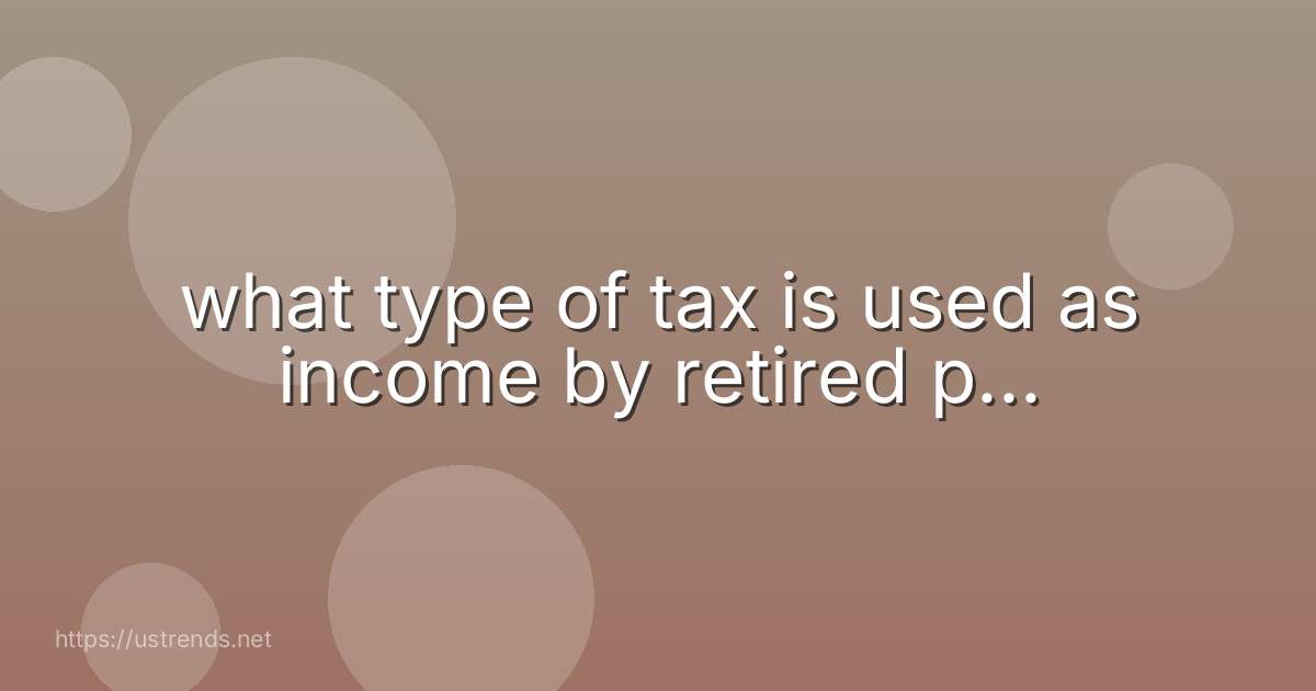 what type of tax is used as income by retired p...