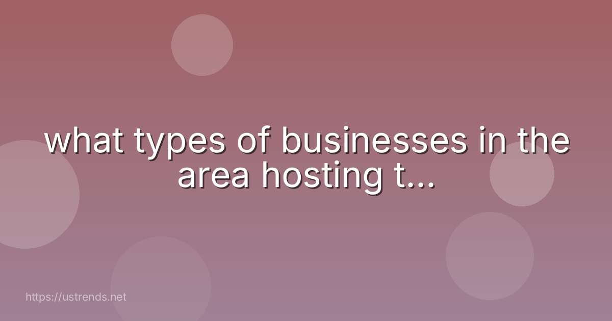 what types of businesses in the area hosting t...