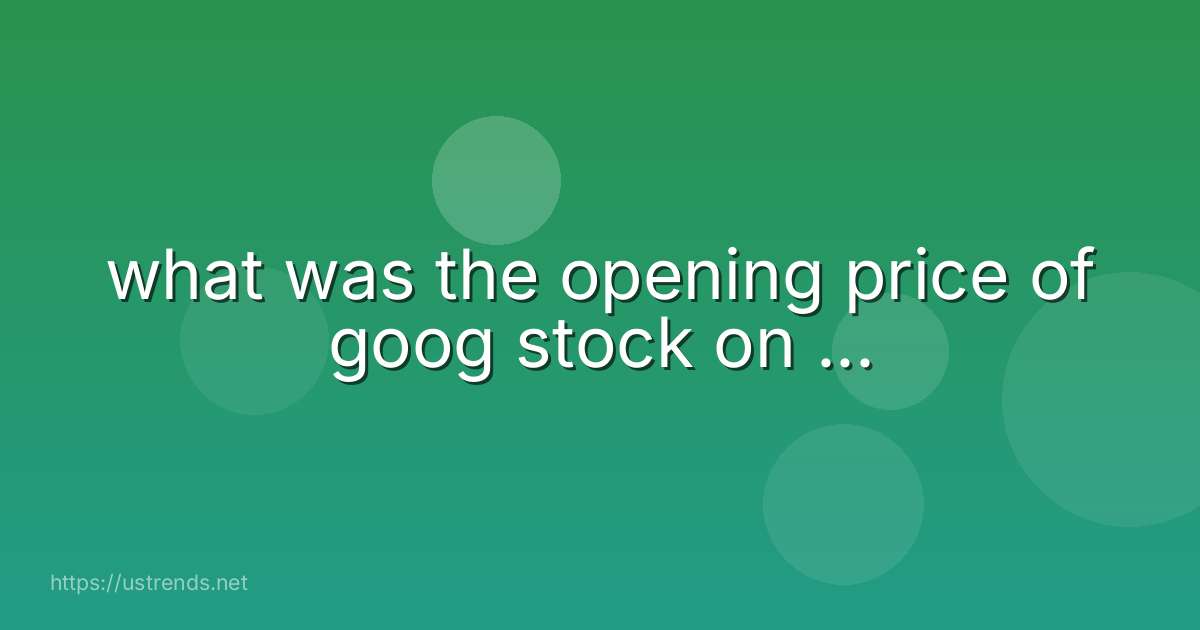 what was the opening price of goog stock on ...