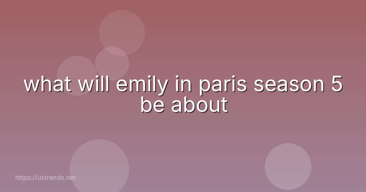 what will emily in paris season 5 be about