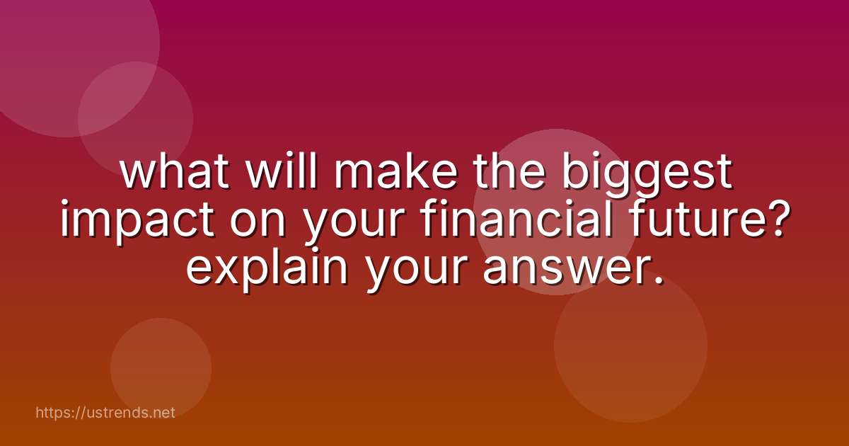 what will make the biggest impact on your financial future? explain your answer.