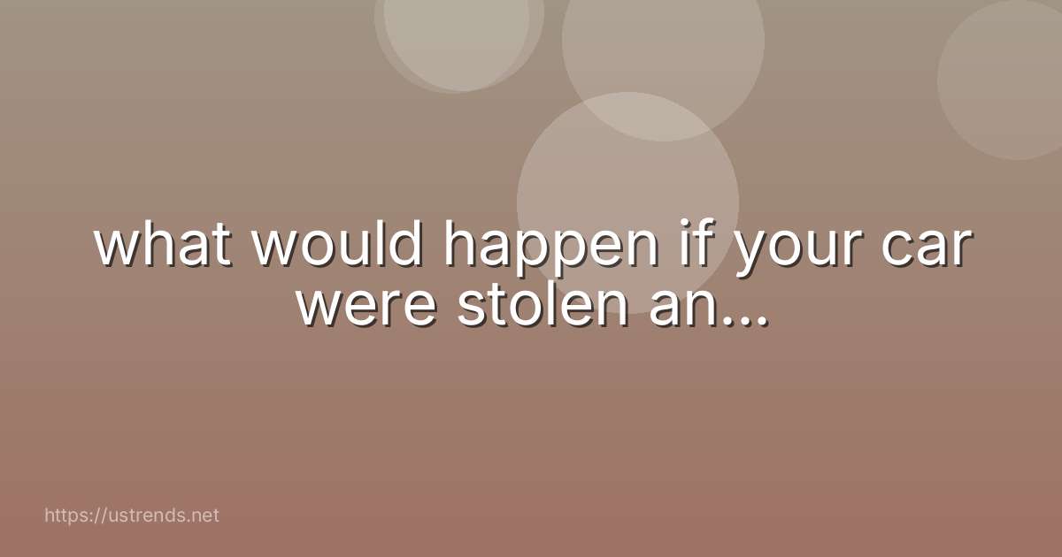 what would happen if your car were stolen an...