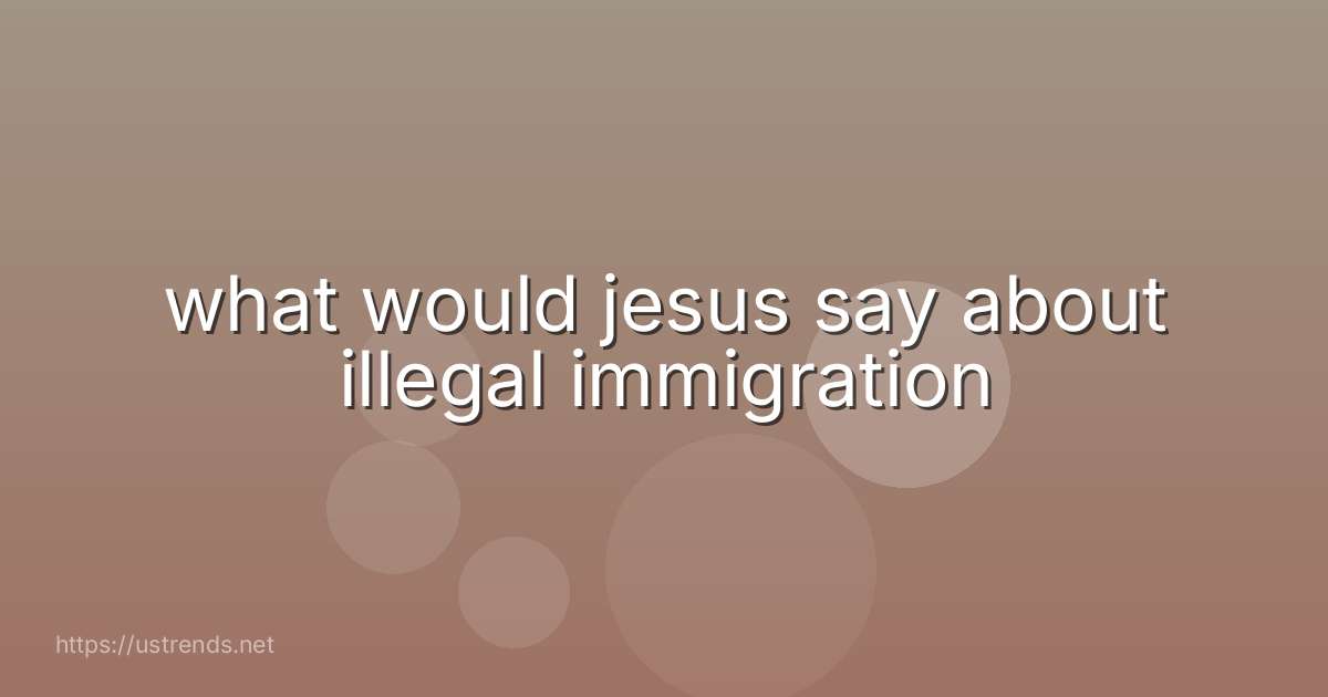 what would jesus say about illegal immigration