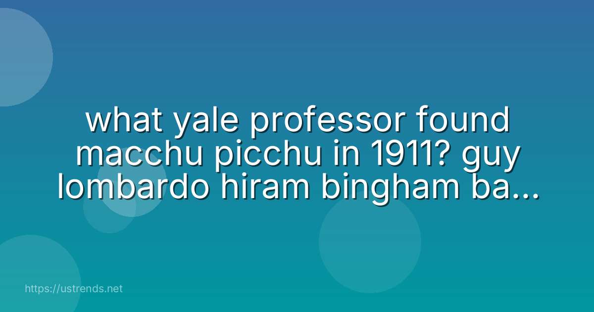 what yale professor found macchu picchu in 1911? guy lombardo hiram bingham baden powell eugene mccarthy