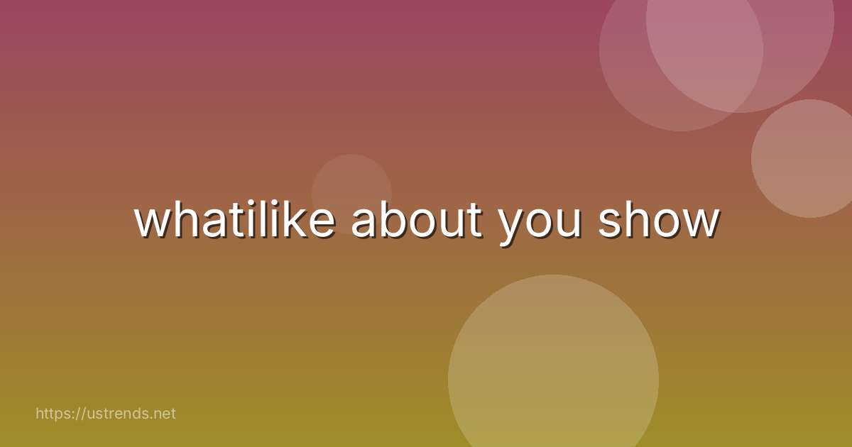 whatilike about you show