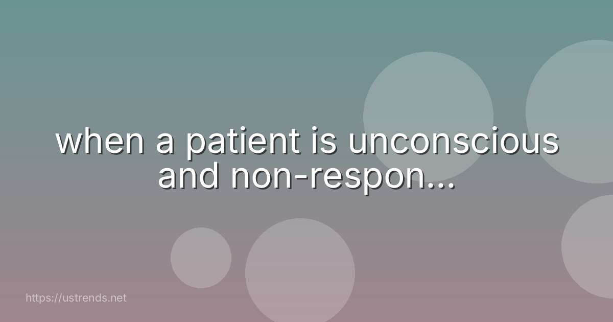when a patient is unconscious and non-respon...