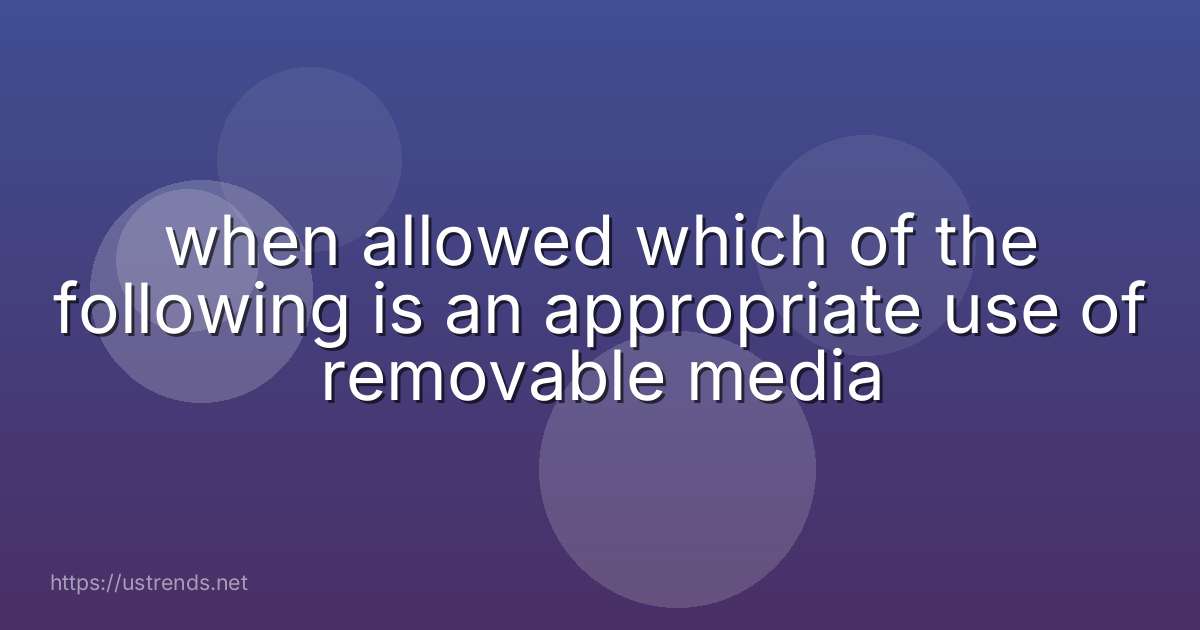when allowed which of the following is an appropriate use of removable media