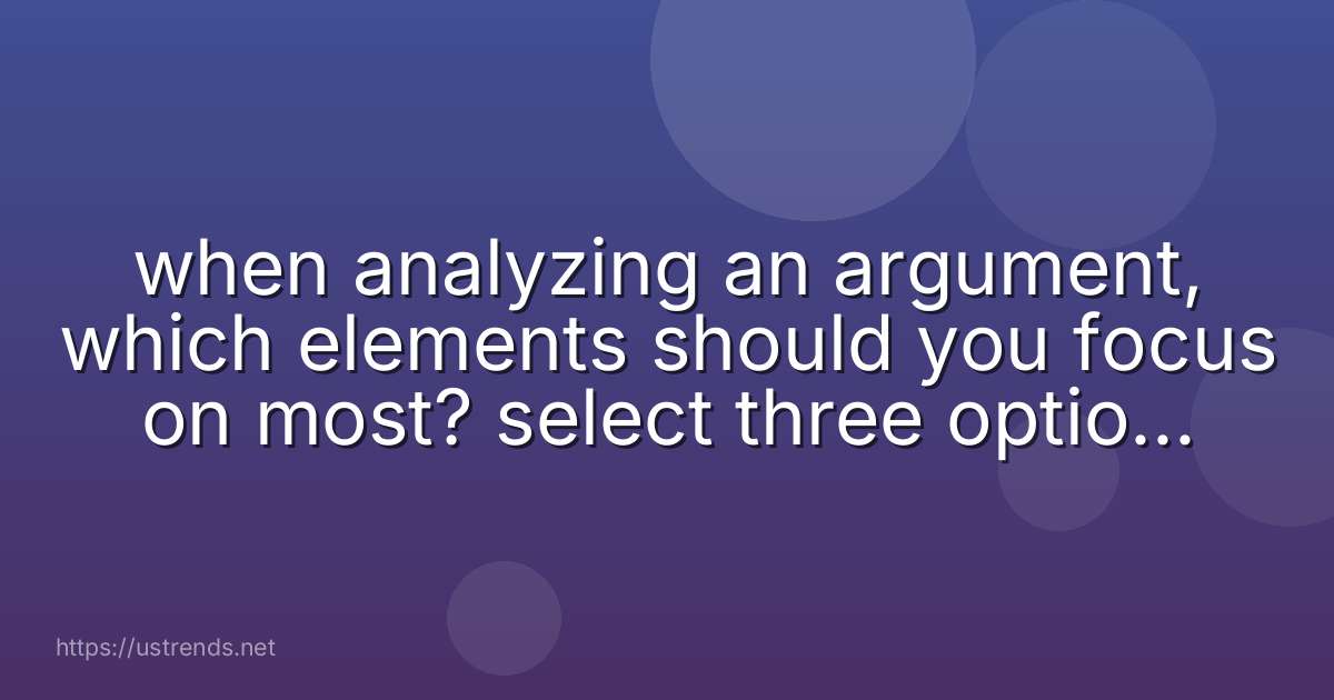 when analyzing an argument, which elements should you focus on most? select three options. counterclaim claim reasons dissent evidence