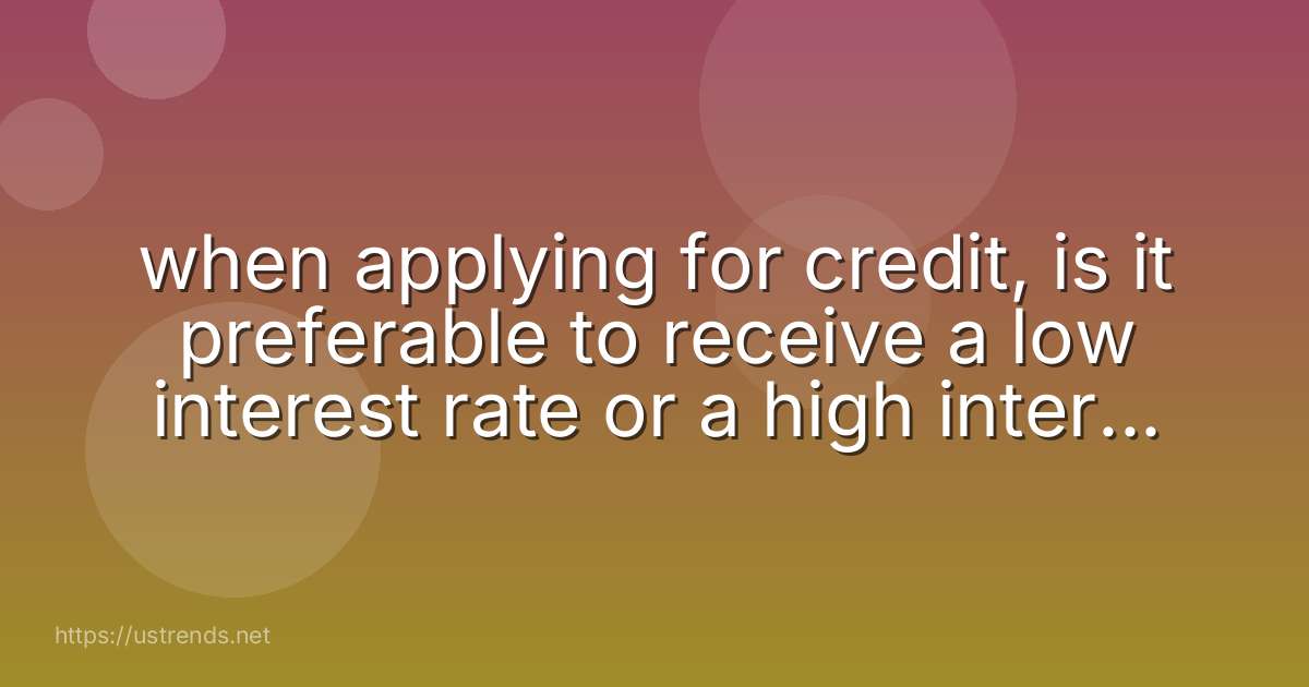 when applying for credit, is it preferable to receive a low interest rate or a high interest rate?