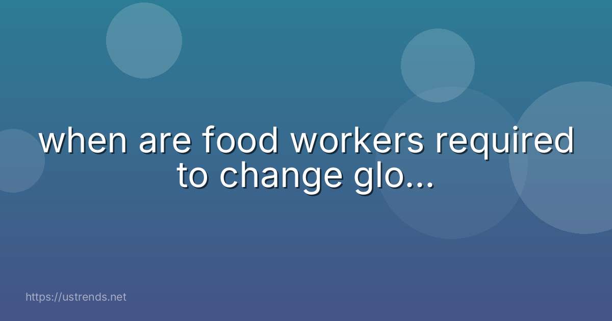 when are food workers required to change glo...
