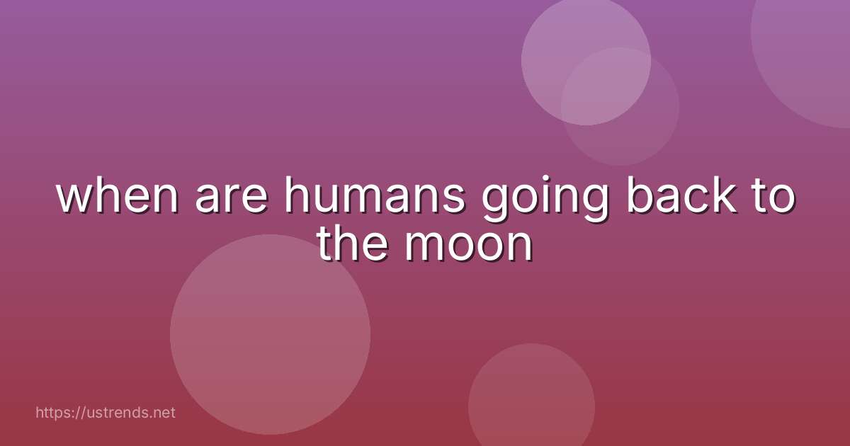when are humans going back to the moon