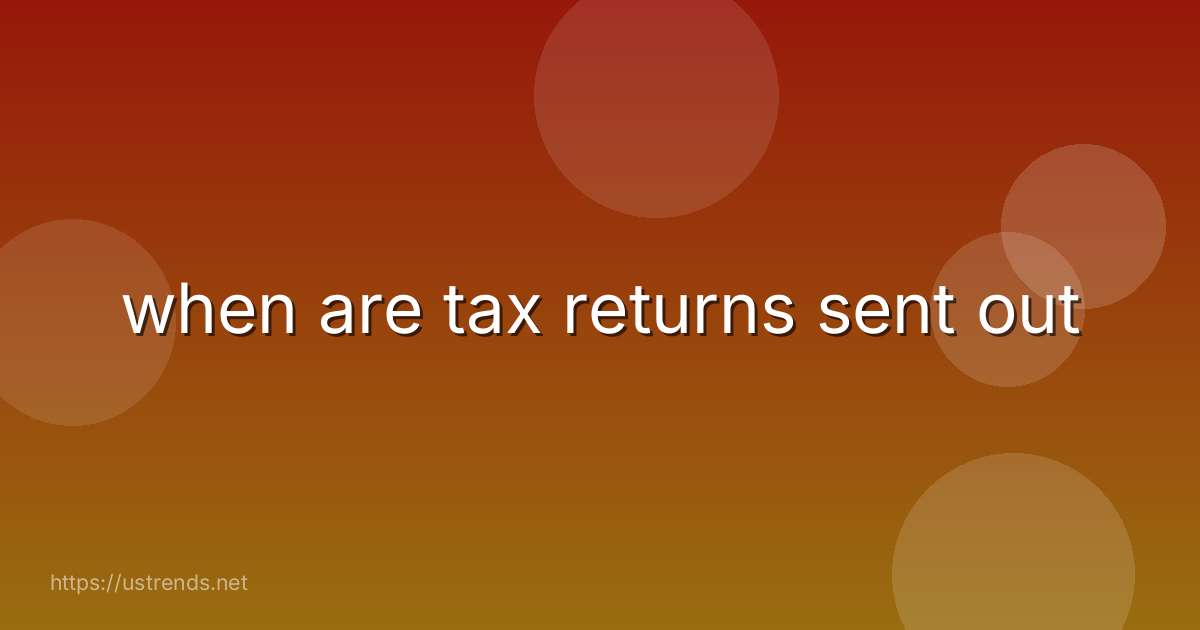when are tax returns sent out