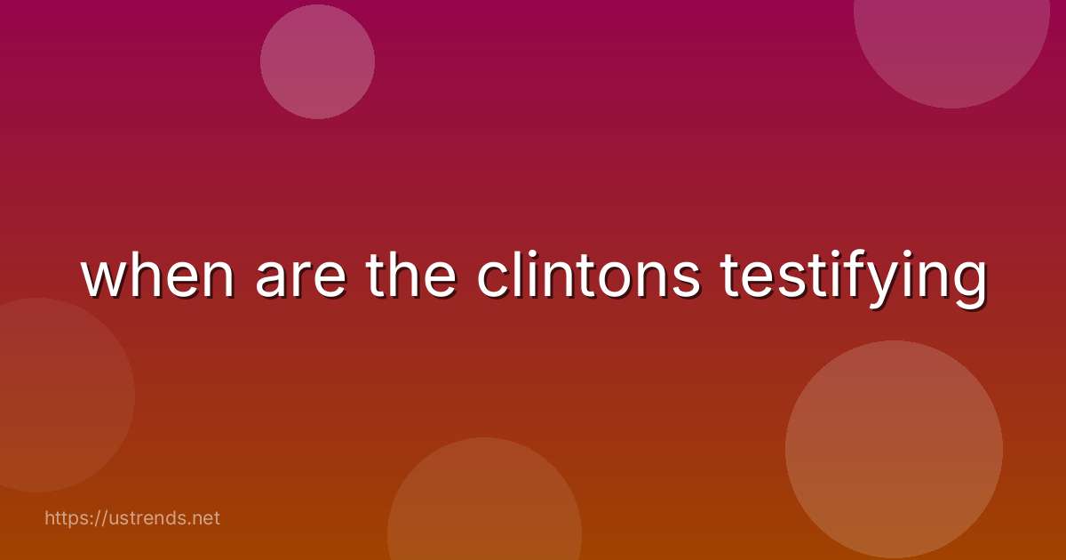 when are the clintons testifying