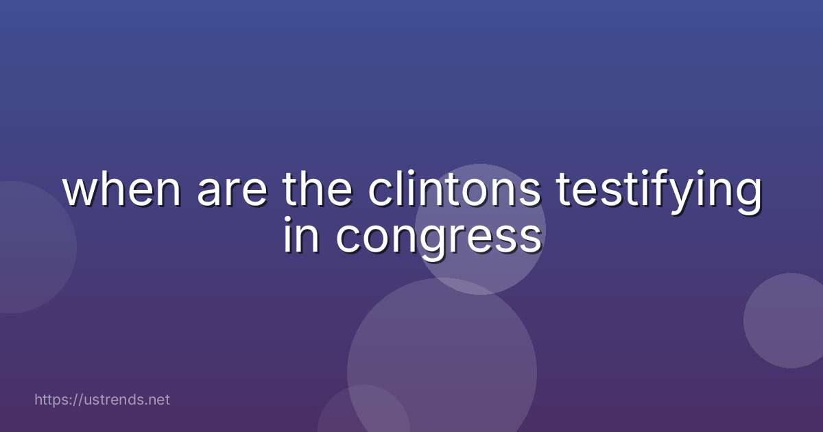when are the clintons testifying in congress