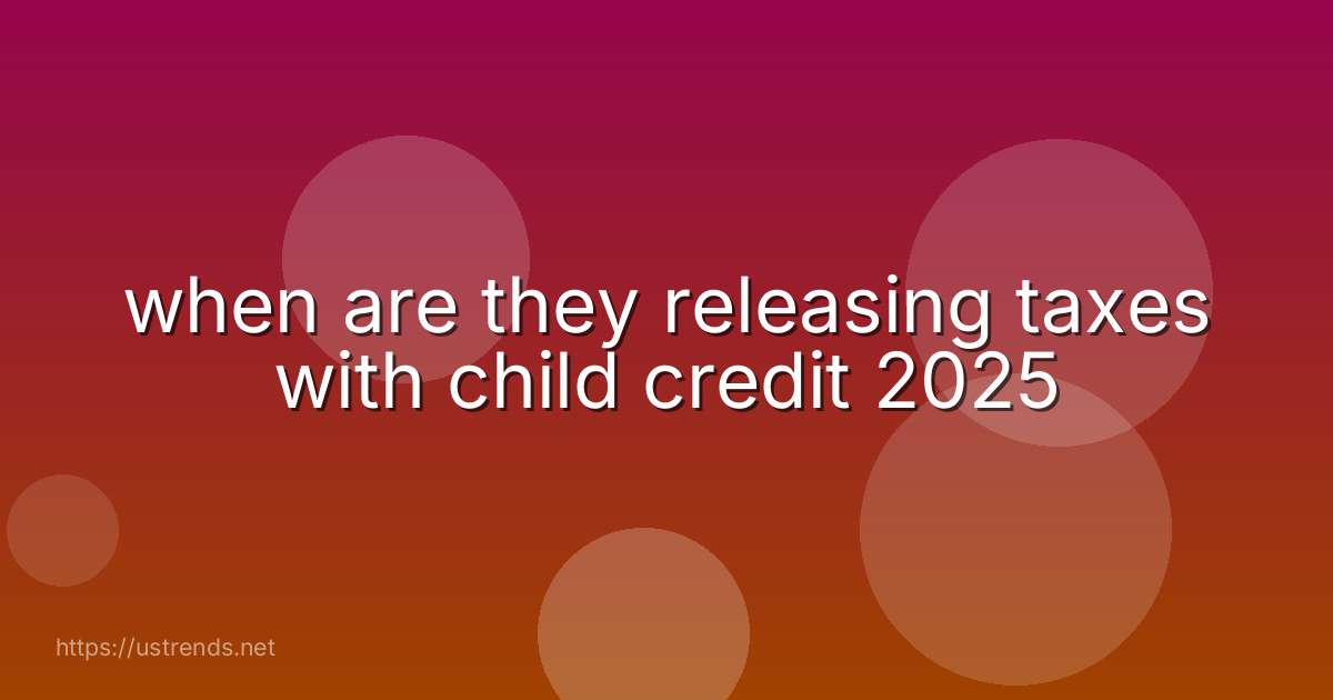 when are they releasing taxes with child credit 2025