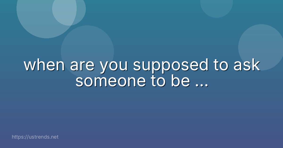 when are you supposed to ask someone to be ...