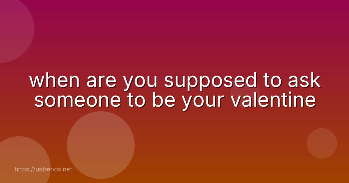when are you supposed to ask someone to be your valentine