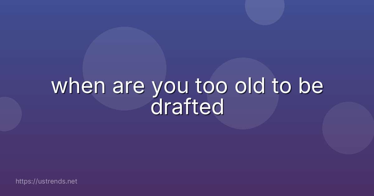 when are you too old to be drafted