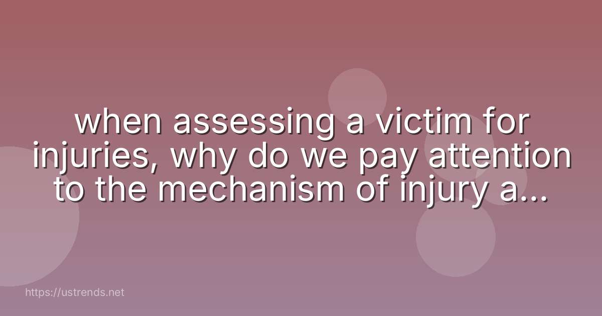when assessing a victim for injuries, why do we pay attention to the mechanism of injury as a rescuer?