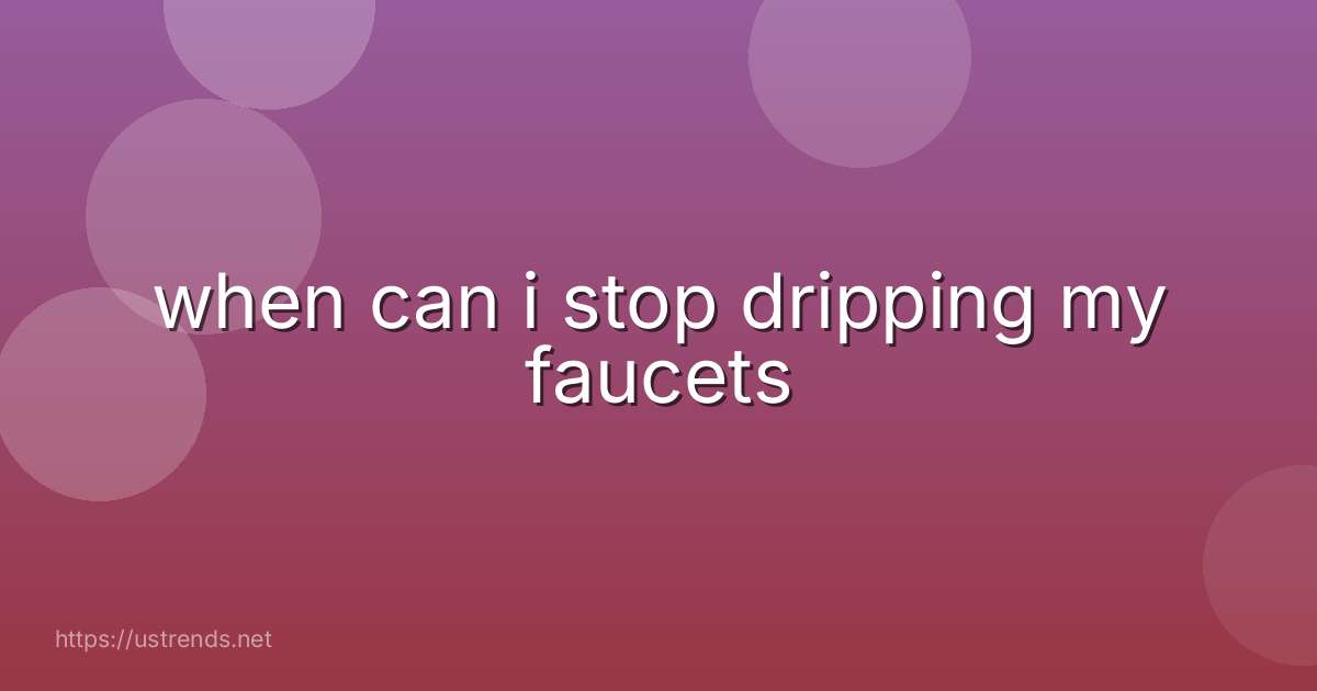 when can i stop dripping my faucets