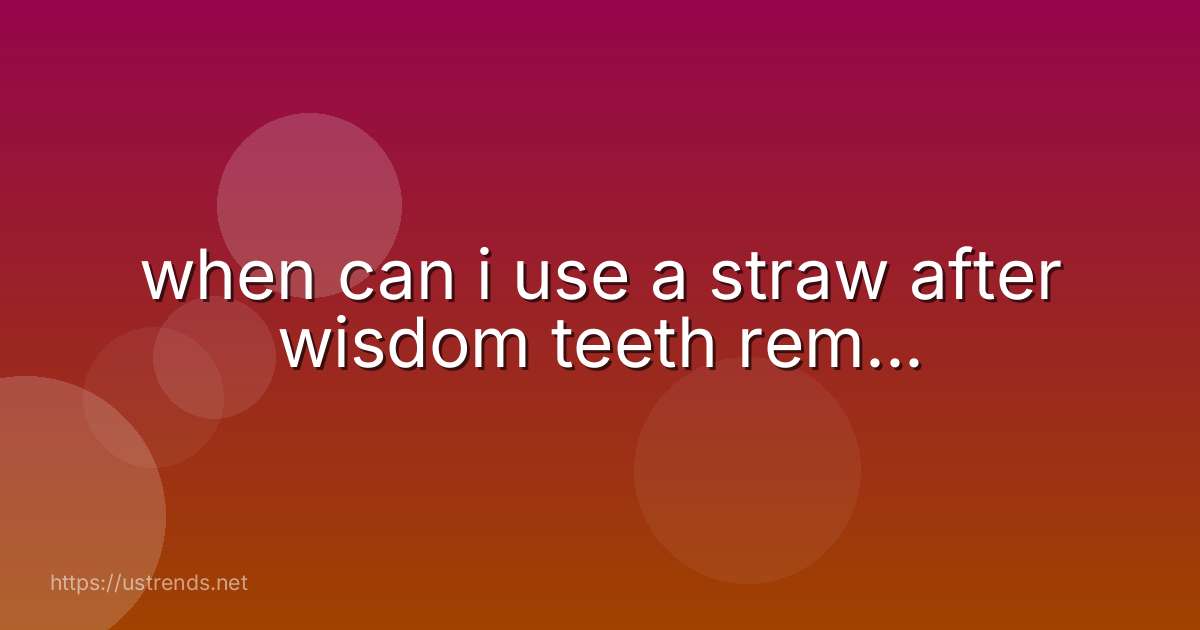 when can i use a straw after wisdom teeth rem...