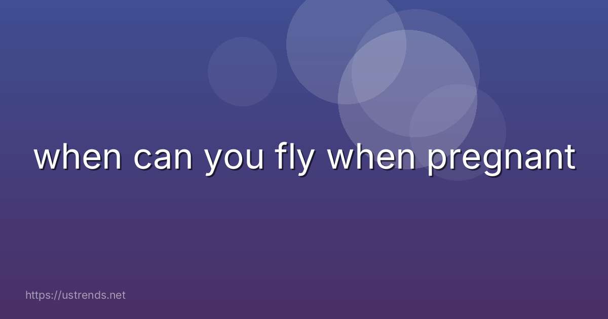 when can you fly when pregnant