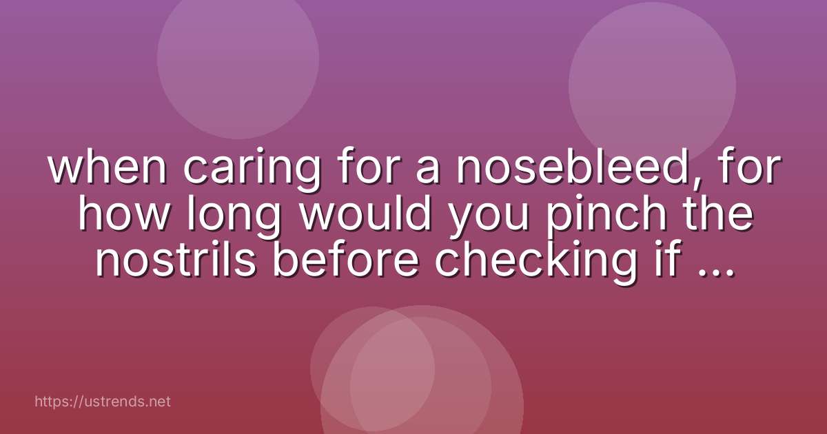 when caring for a nosebleed, for how long would you pinch the nostrils before checking if the bleeding has stopped?