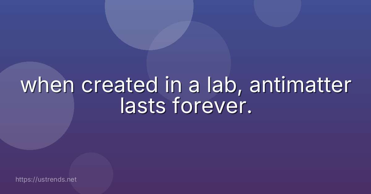 when created in a lab, antimatter lasts forever.