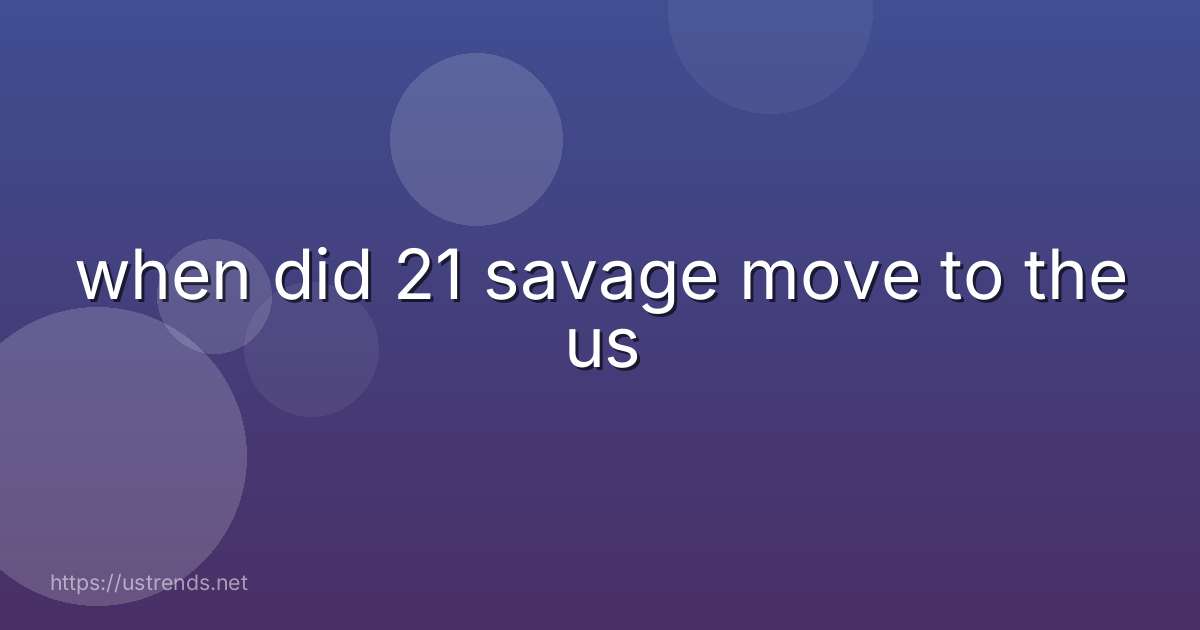 when did 21 savage move to the us