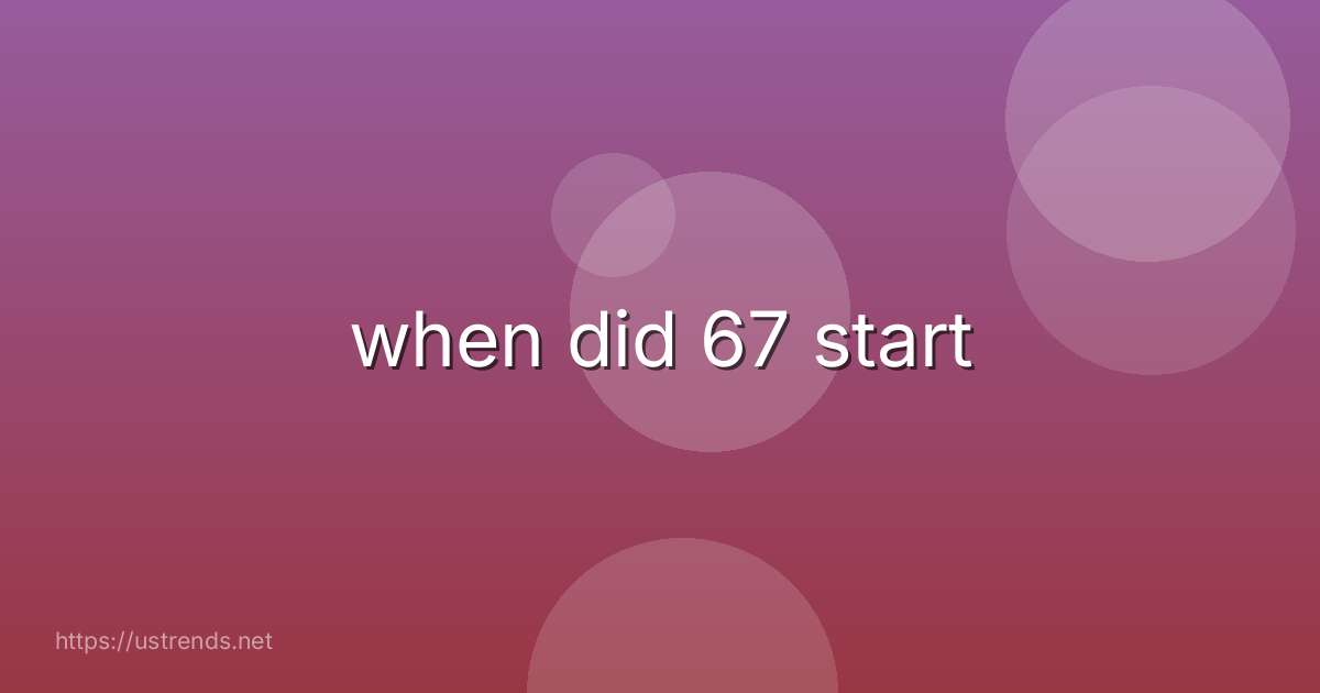when did 67 start