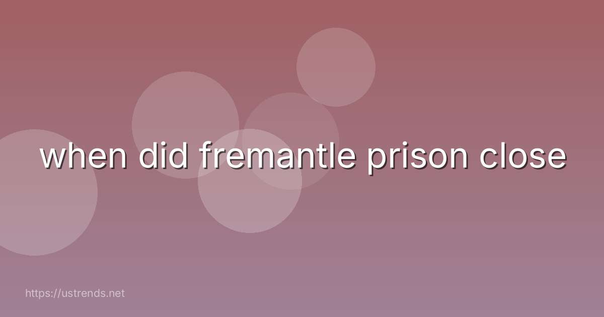 when did fremantle prison close