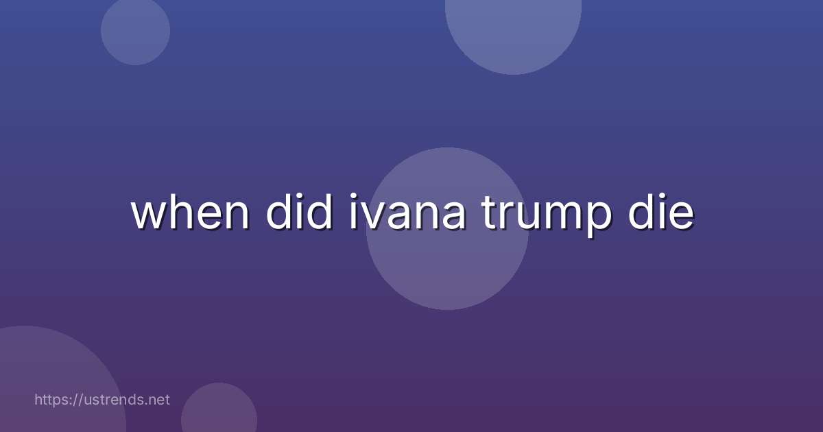 when did ivana trump die