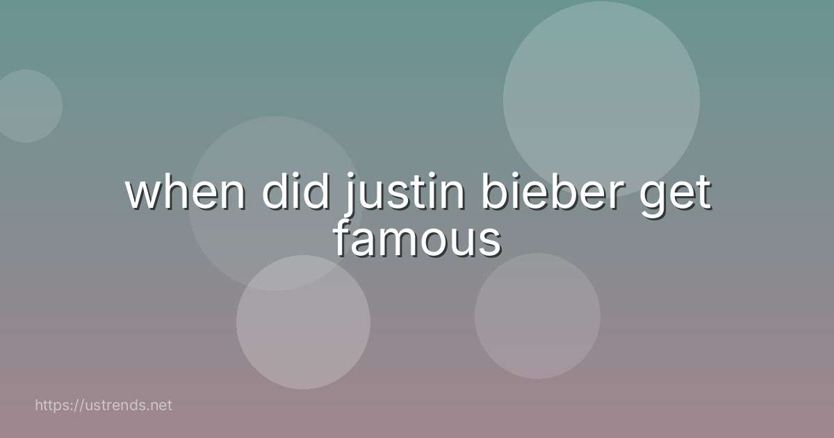 when did justin bieber get famous