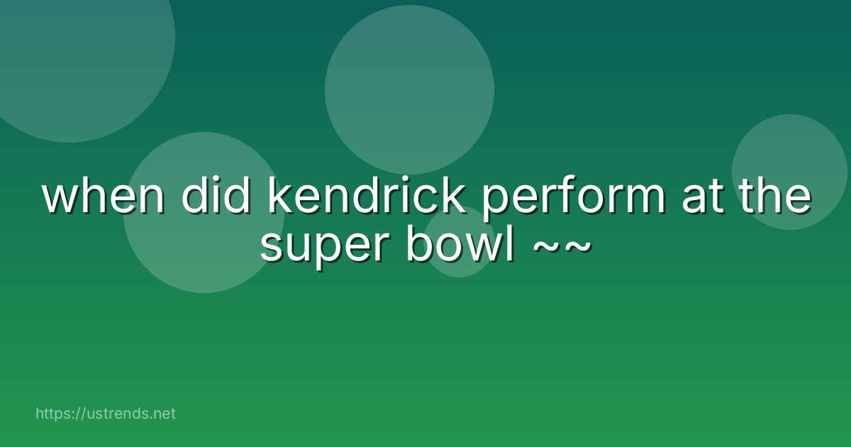 when did kendrick perform at the super bowl ~~