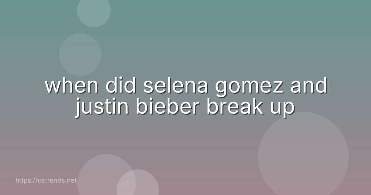 when did selena gomez and justin bieber break up