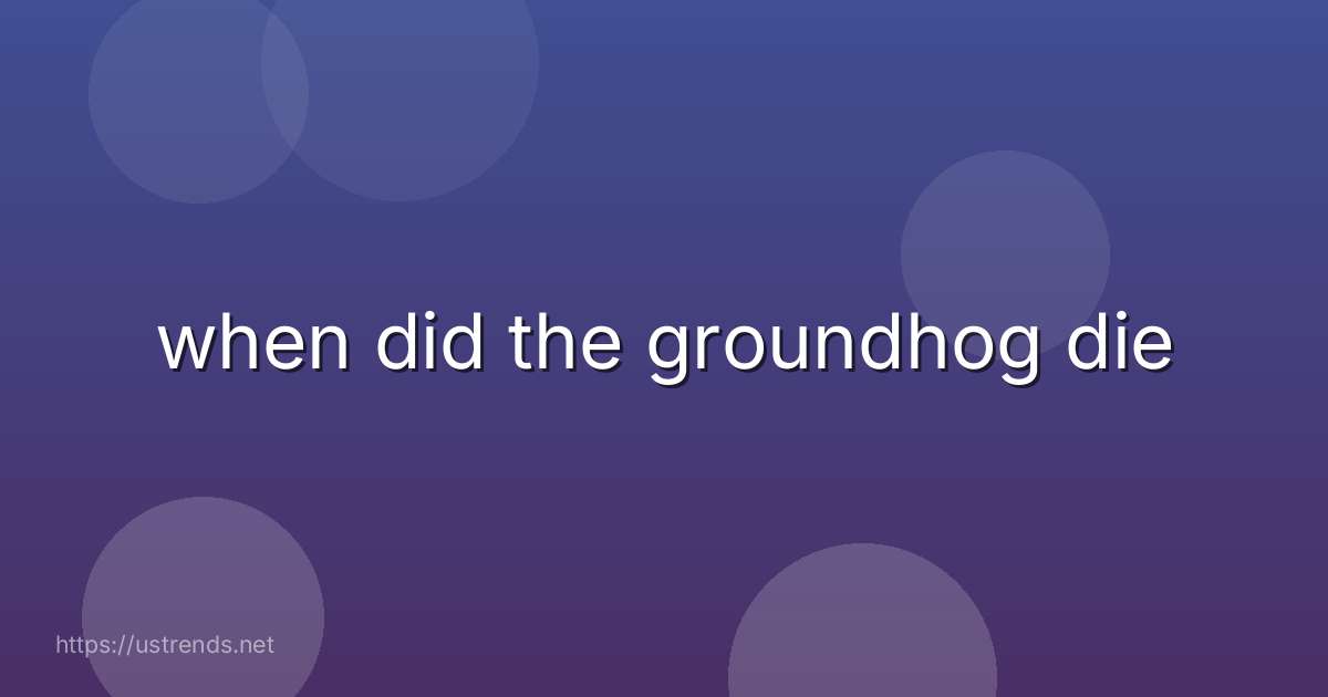 when did the groundhog die