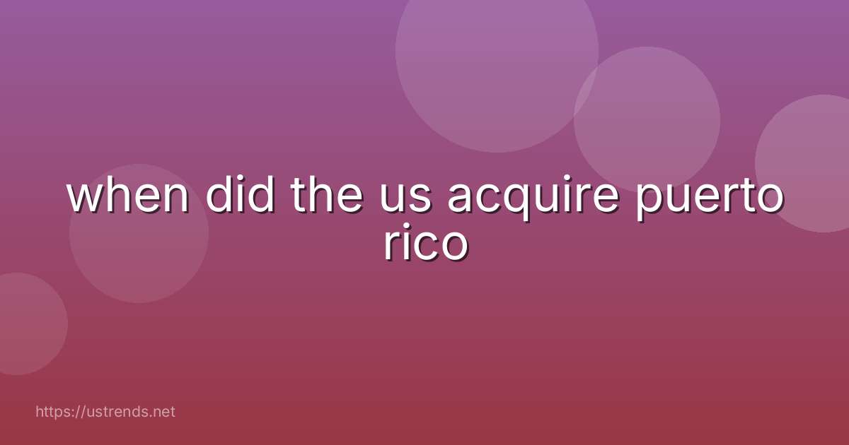 when did the us acquire puerto rico