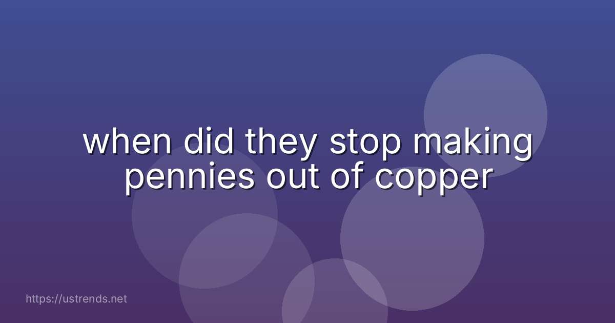 when did they stop making pennies out of copper