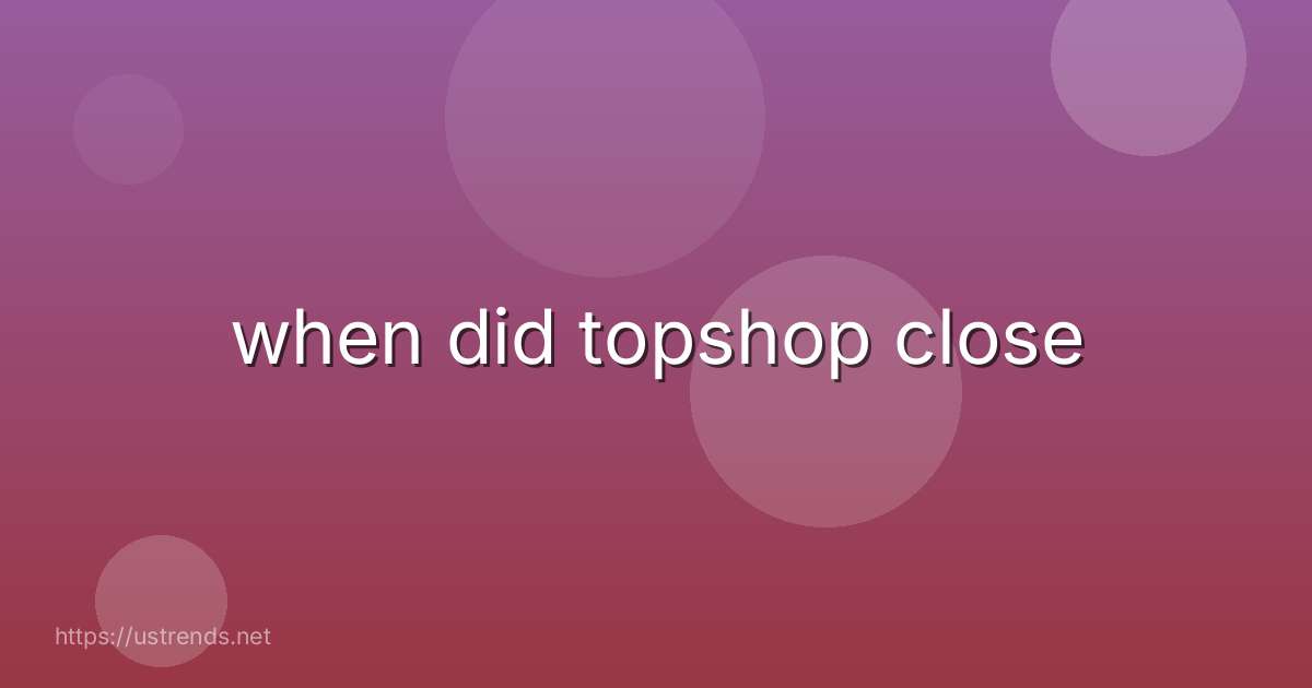 when did topshop close