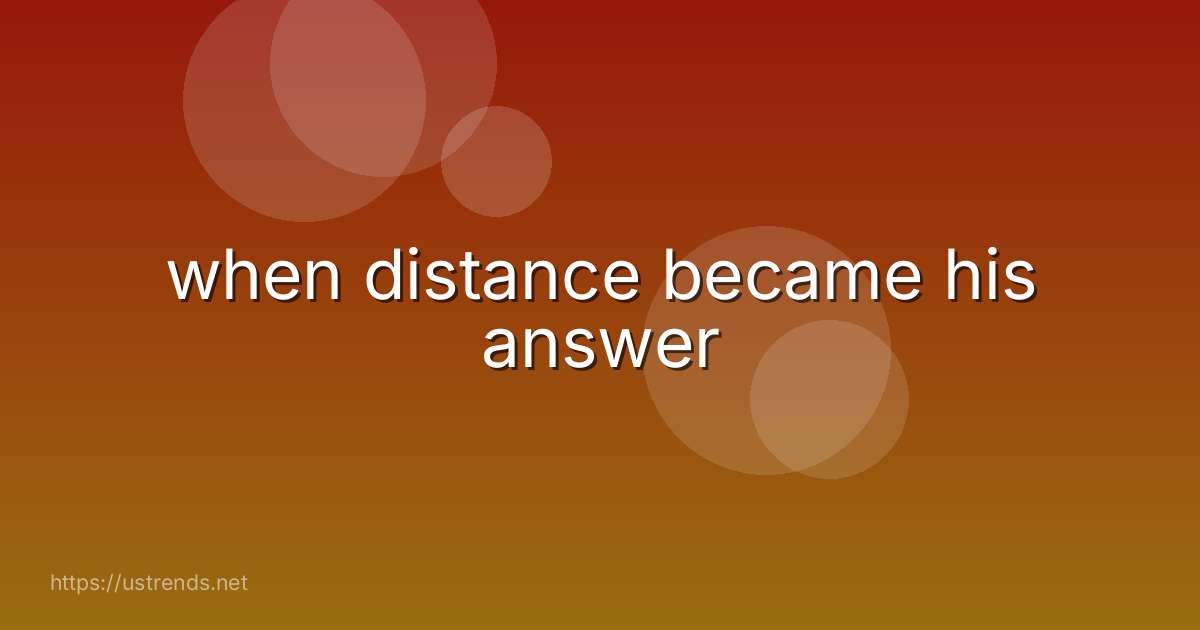 when distance became his answer