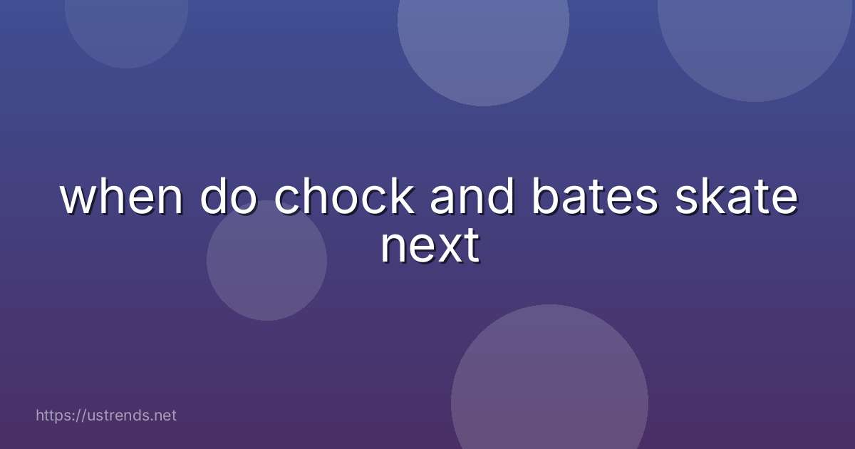when do chock and bates skate next