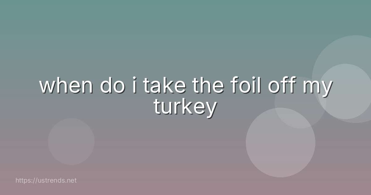 when do i take the foil off my turkey