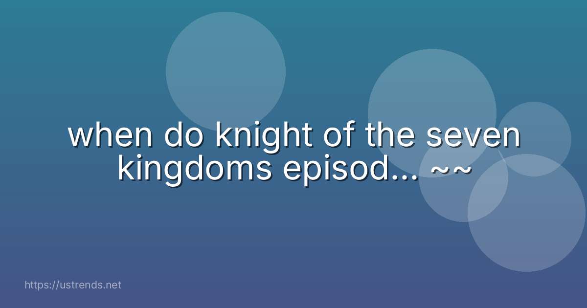 when do knight of the seven kingdoms episod... ~~
