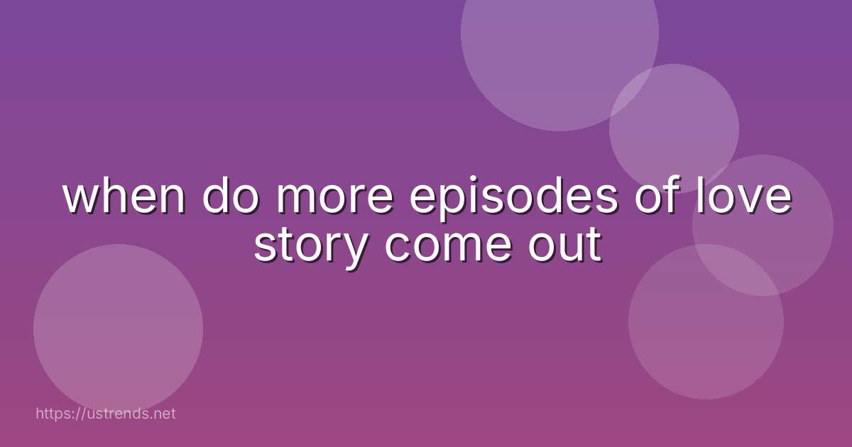 when do more episodes of love story come out